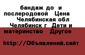 бандаж до- и послеродовой › Цена ­ 500 - Челябинская обл., Челябинск г. Дети и материнство » Другое   